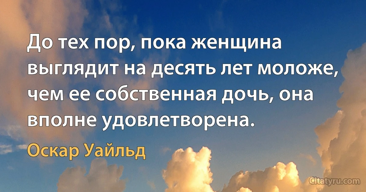 До тех пор, пока женщина выглядит на десять лет моложе, чем ее собственная дочь, она вполне удовлетворена. (Оскар Уайльд)