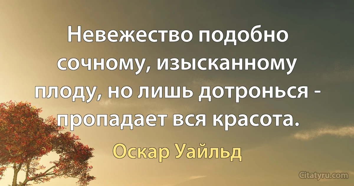 Невежество подобно сочному, изысканному плоду, но лишь дотронься - пропадает вся красота. (Оскар Уайльд)