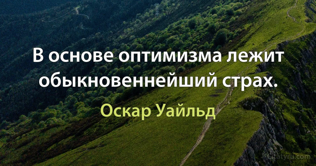 В основе оптимизма лежит обыкновеннейший страх. (Оскар Уайльд)