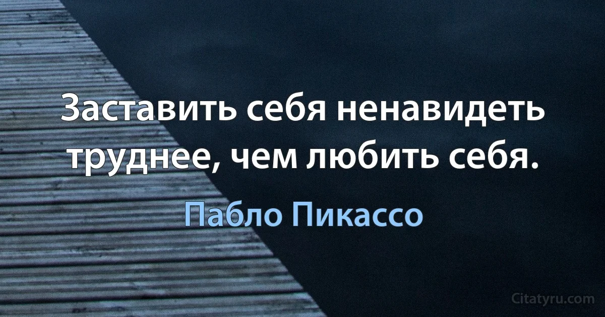 Заставить себя ненавидеть труднее, чем любить себя. (Пабло Пикассо)