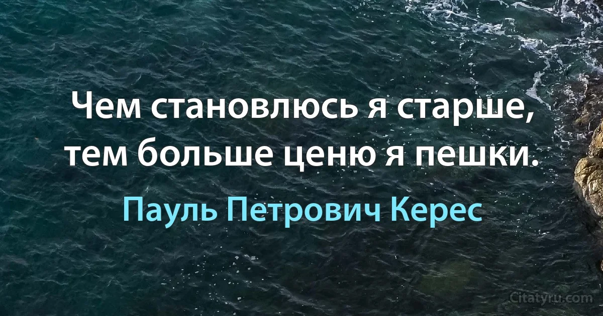 Чем становлюсь я старше, тем больше ценю я пешки. (Пауль Петрович Керес)