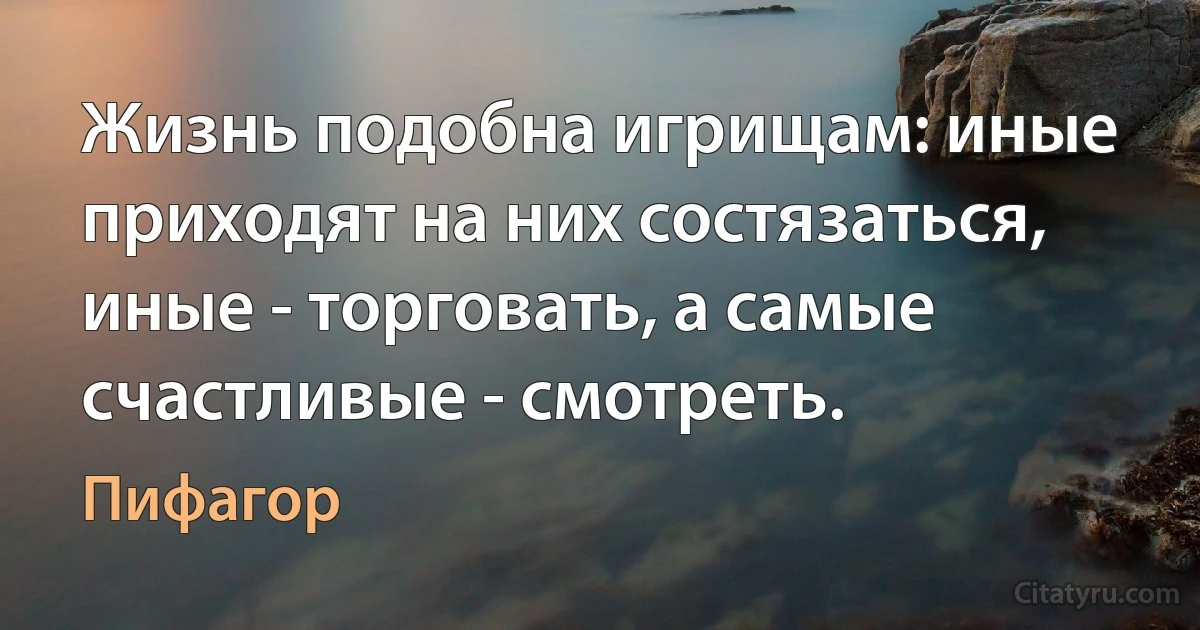 Жизнь подобна игрищам: иные приходят на них состязаться, иные - торговать, а самые счастливые - смотреть. (Пифагор)