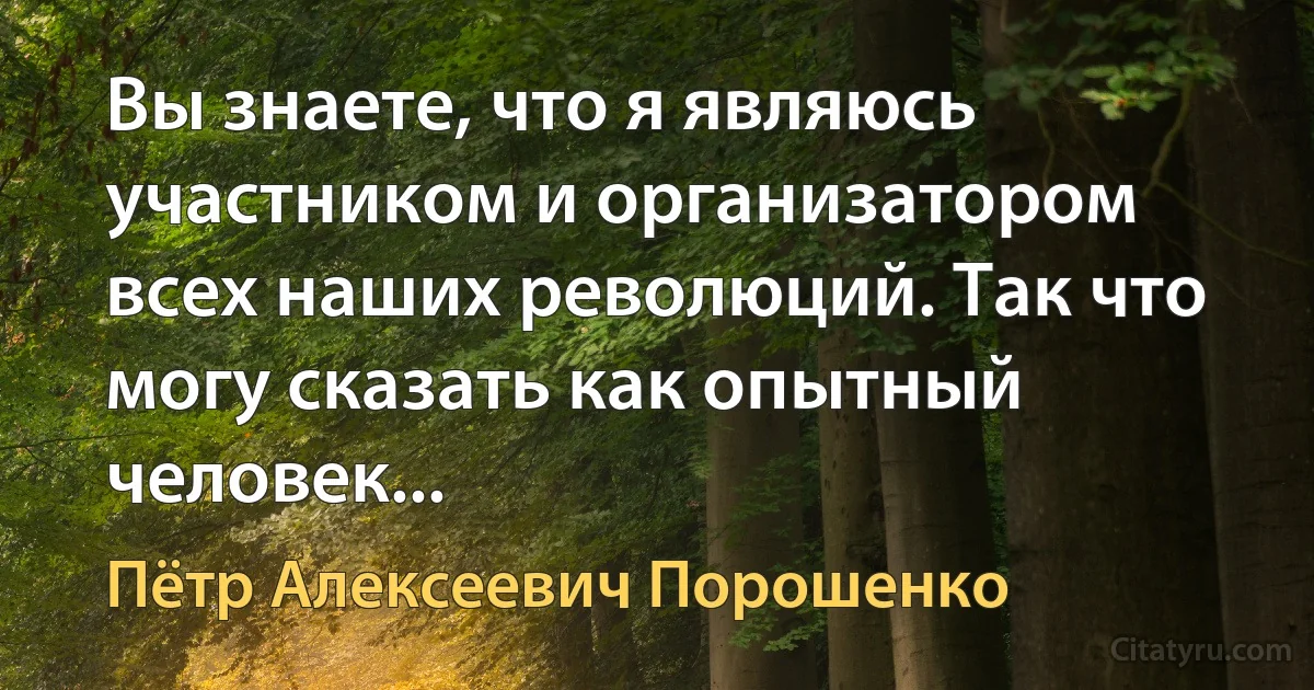 Вы знаете, что я являюсь участником и организатором всех наших революций. Так что могу сказать как опытный человек... (Пётр Алексеевич Порошенко)