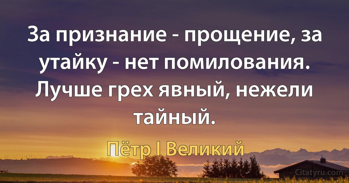 За признание - прощение, за утайку - нет помилования. Лучше грех явный, нежели тайный. (Пётр I Великий)