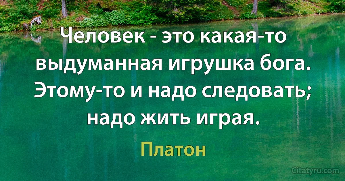 Человек - это какая-то выдуманная игрушка бога. Этому-то и надо следовать; надо жить играя. (Платон)