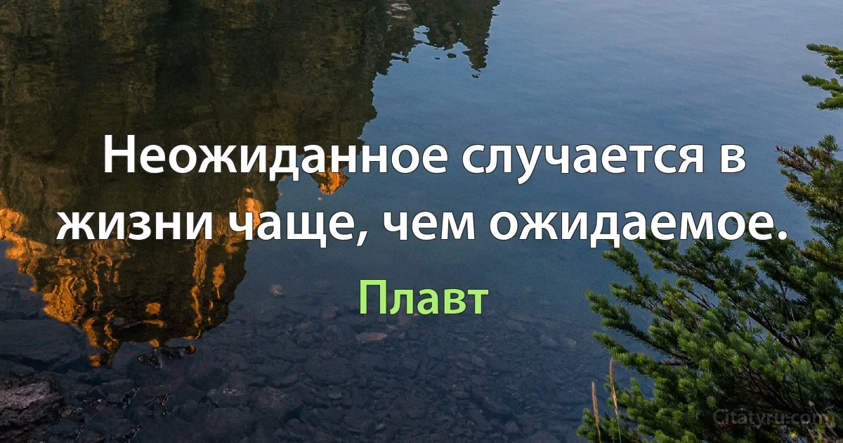 Неожиданное случается в жизни чаще, чем ожидаемое. (Плавт)