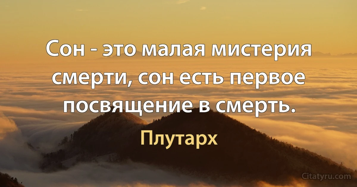 Сон - это малая мистерия смерти, сон есть первое посвящение в смерть. (Плутарх)