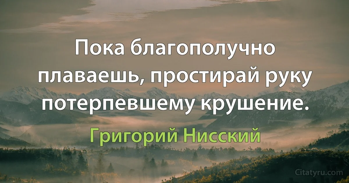 Пока благополучно плаваешь, простирай руку потерпевшему крушение. (Григорий Нисский)