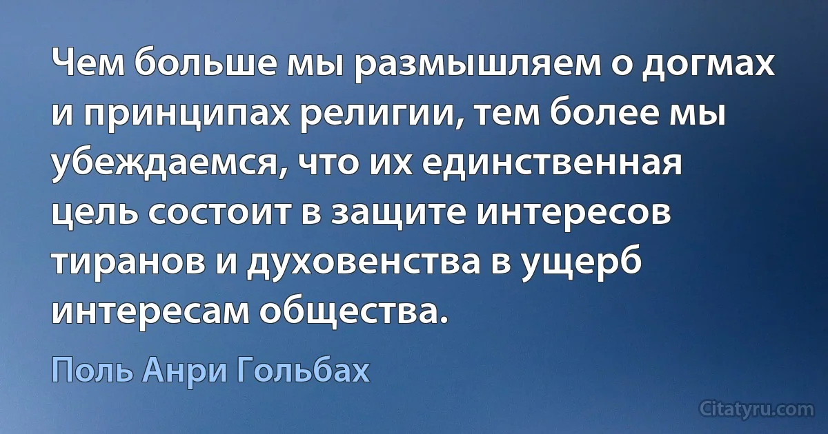 Чем больше мы размышляем о догмах и принципах религии, тем более мы убеждаемся, что их единственная цель состоит в защите интересов тиранов и духовенства в ущерб интересам общества. (Поль Анри Гольбах)