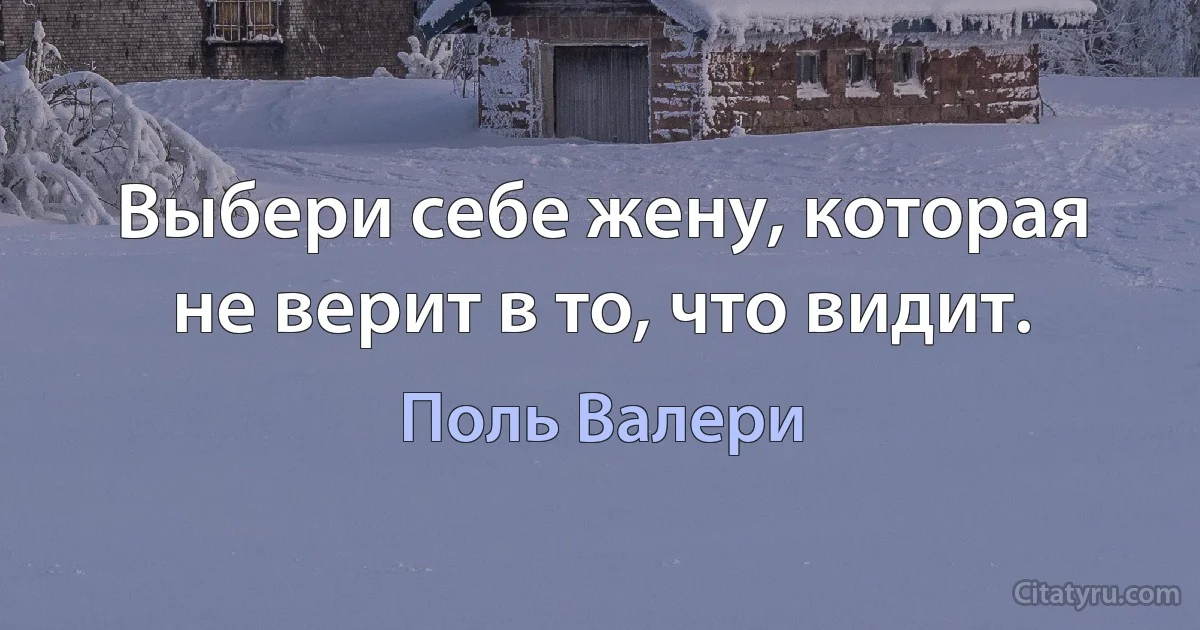 Выбери себе жену, которая не верит в то, что видит. (Поль Валери)