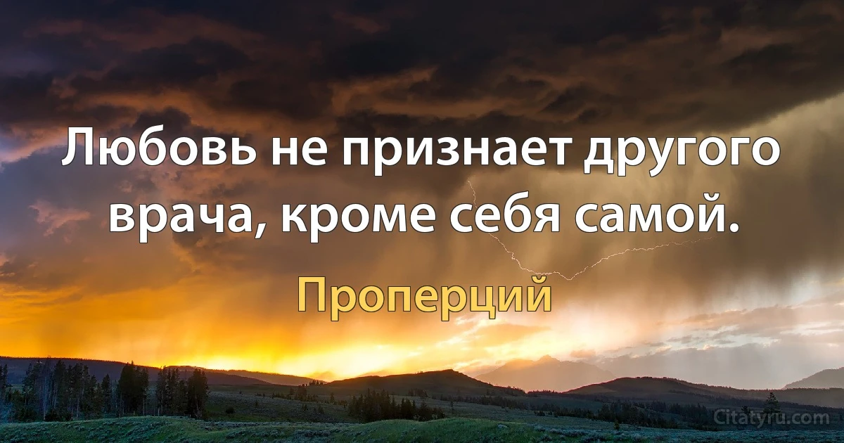 Любовь не признает другого врача, кроме себя самой. (Проперций)