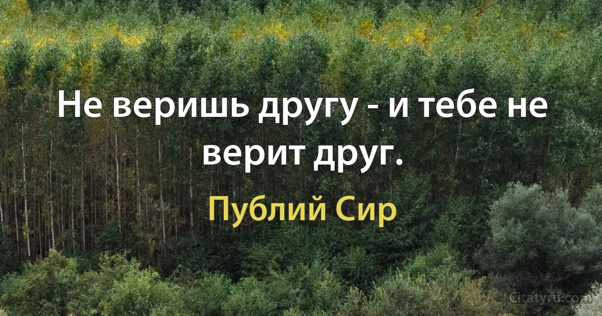 Не веришь другу - и тебе не верит друг. (Публий Сир)