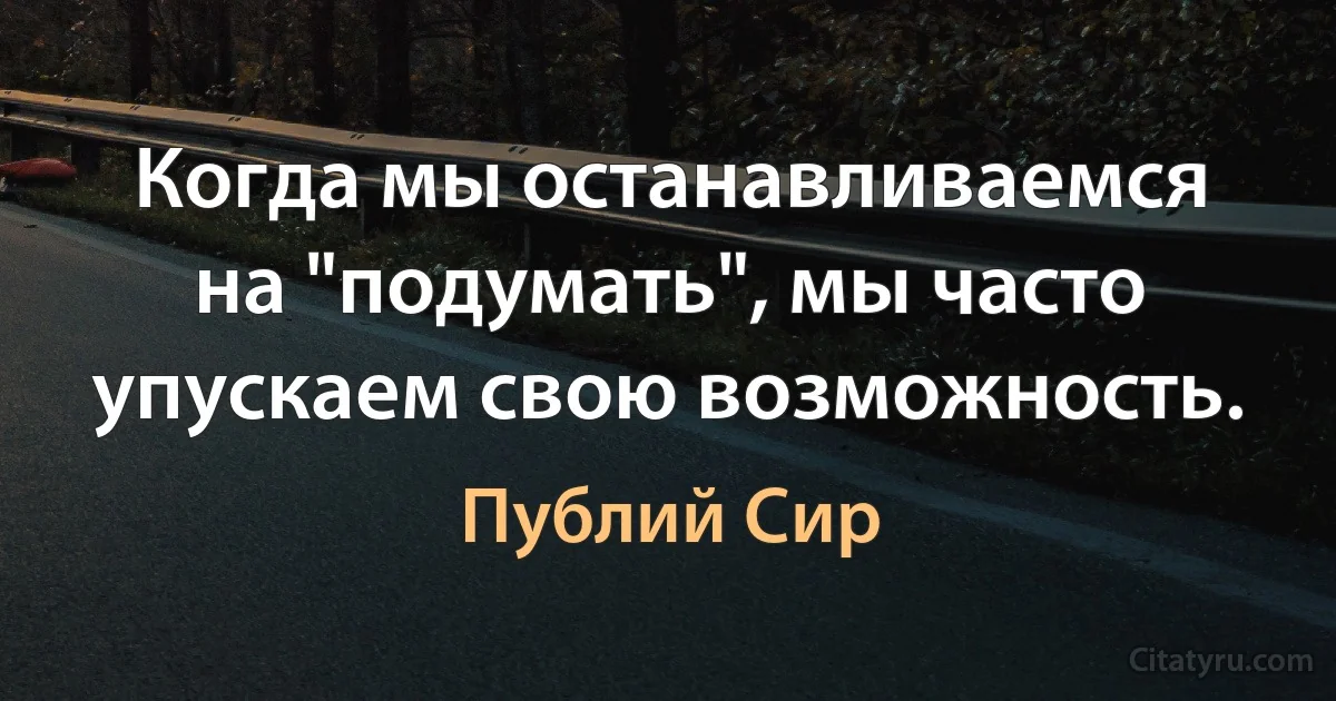 Когда мы останавливаемся на "подумать", мы часто упускаем свою возможность. (Публий Сир)