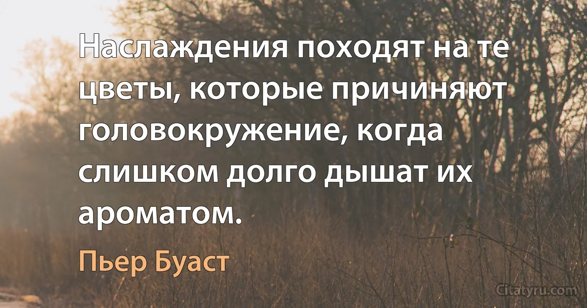 Наслаждения походят на те цветы, которые причиняют головокружение, когда слишком долго дышат их ароматом. (Пьер Буаст)