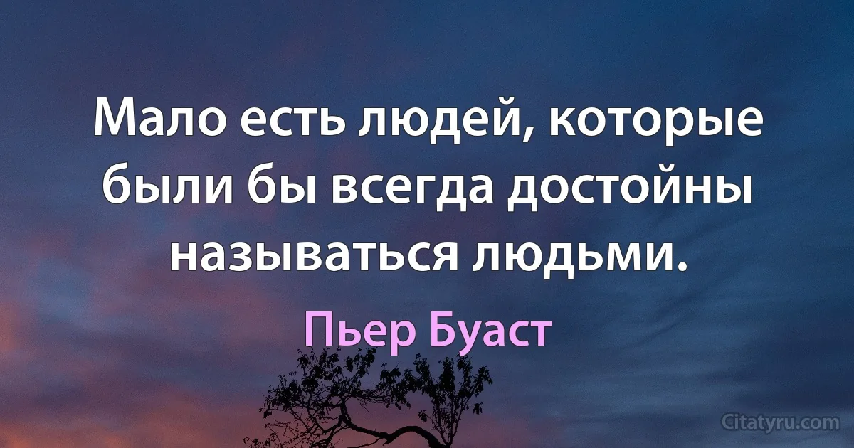 Мало есть людей, которые были бы всегда достойны называться людьми. (Пьер Буаст)