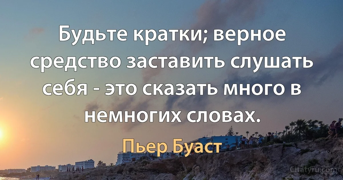 Будьте кратки; верное средство заставить слушать себя - это сказать много в немногих словах. (Пьер Буаст)