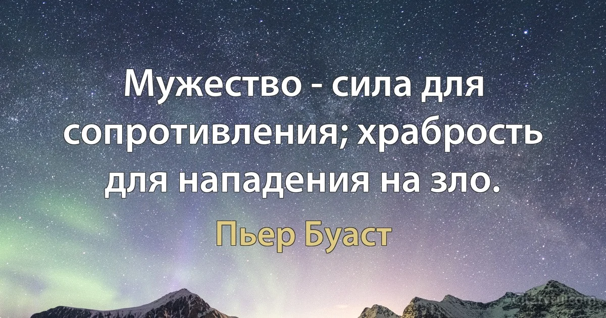 Мужество - сила для сопротивления; храбрость для нападения на зло. (Пьер Буаст)