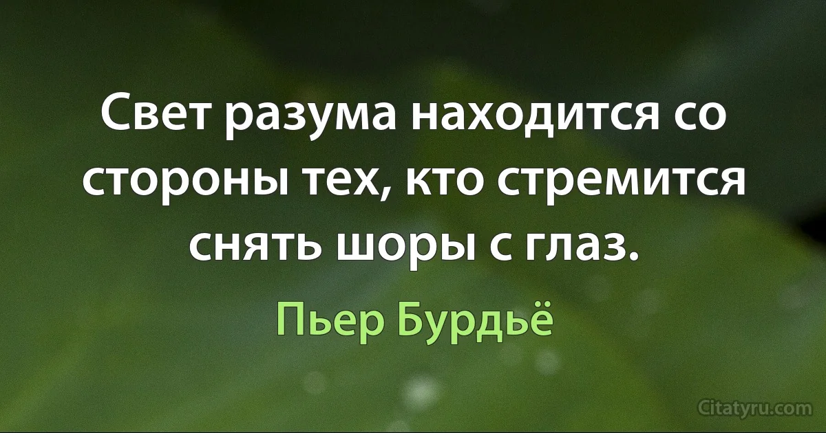 Свет разума находится со стороны тех, кто стремится снять шоры с глаз. (Пьер Бурдьё)