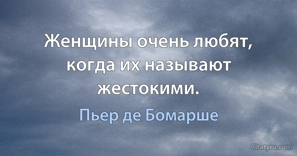 Женщины очень любят, когда их называют жестокими. (Пьер де Бомарше)