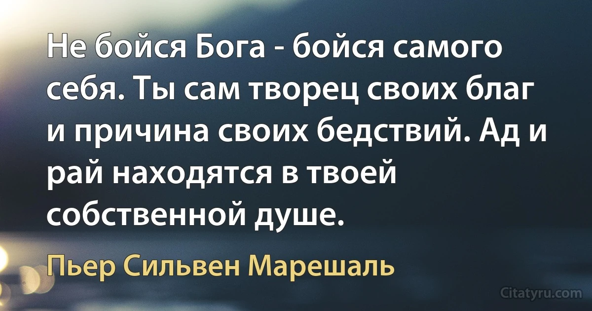 Не бойся Бога - бойся самого себя. Ты сам творец своих благ и причина своих бедствий. Ад и рай находятся в твоей собственной душе. (Пьер Сильвен Марешаль)