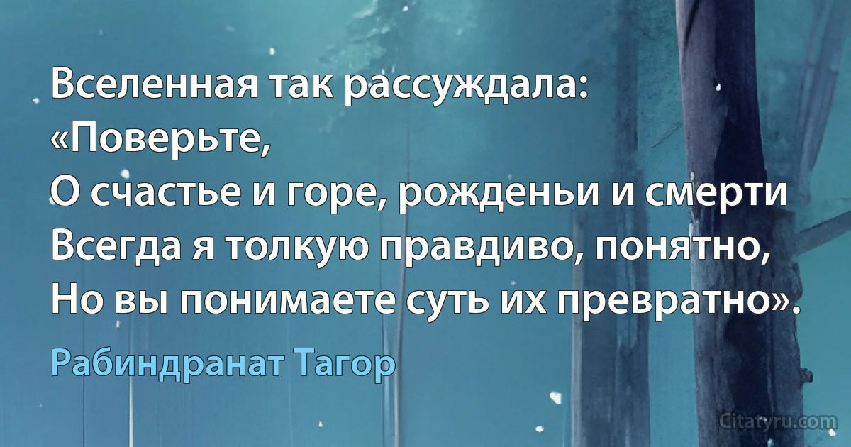 Вселенная так рассуждала: «Поверьте,
О счастье и горе, рожденьи и смерти
Всегда я толкую правдиво, понятно,
Но вы понимаете суть их превратно». (Рабиндранат Тагор)