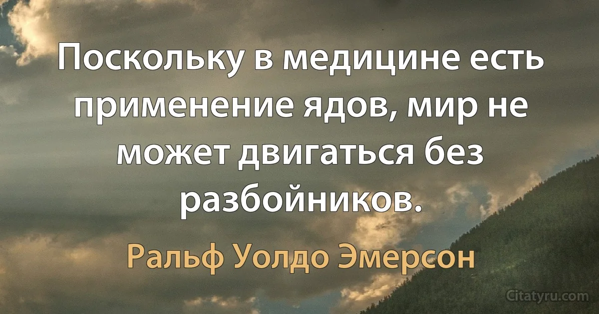 Поскольку в медицине есть применение ядов, мир не может двигаться без разбойников. (Ральф Уолдо Эмерсон)