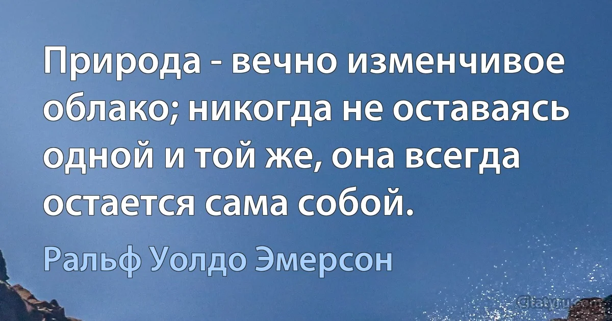 Природа - вечно изменчивое облако; никогда не оставаясь одной и той же, она всегда остается сама собой. (Ральф Уолдо Эмерсон)