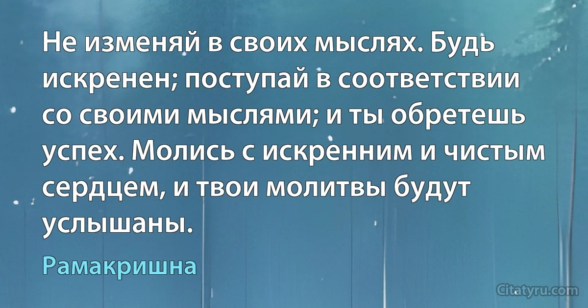 Не изменяй в своих мыслях. Будь искренен; поступай в соответствии со своими мыслями; и ты обретешь успех. Молись с искренним и чистым сердцем, и твои молитвы будут услышаны. (Рамакришна)