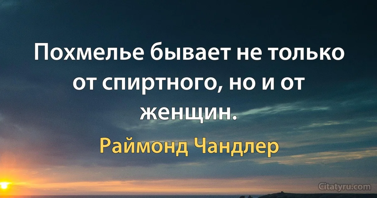 Похмелье бывает не только от спиртного, но и от женщин. (Раймонд Чандлер)