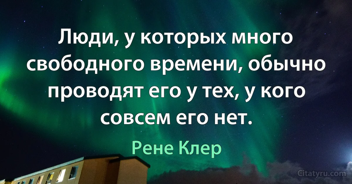 Люди, у которых много свободного времени, обычно проводят его у тех, у кого совсем его нет. (Рене Клер)