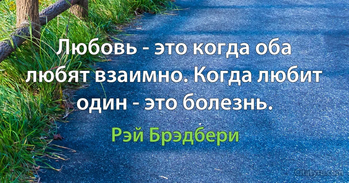 Любовь - это когда оба любят взаимно. Когда любит один - это болезнь. (Рэй Брэдбери)