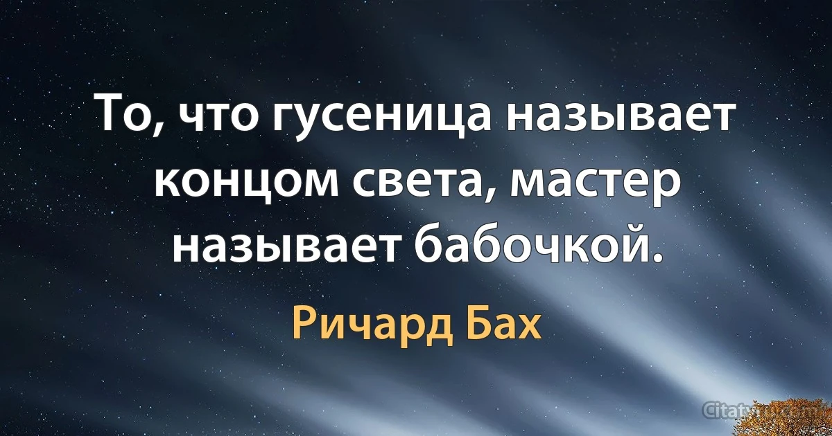 То, что гусеница называет концом света, мастер называет бабочкой. (Ричард Бах)