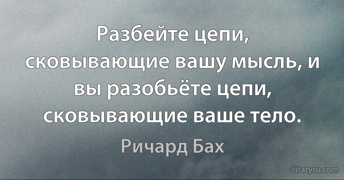 Разбейте цепи, сковывающие вашу мысль, и вы разобьёте цепи, сковывающие ваше тело. (Ричард Бах)