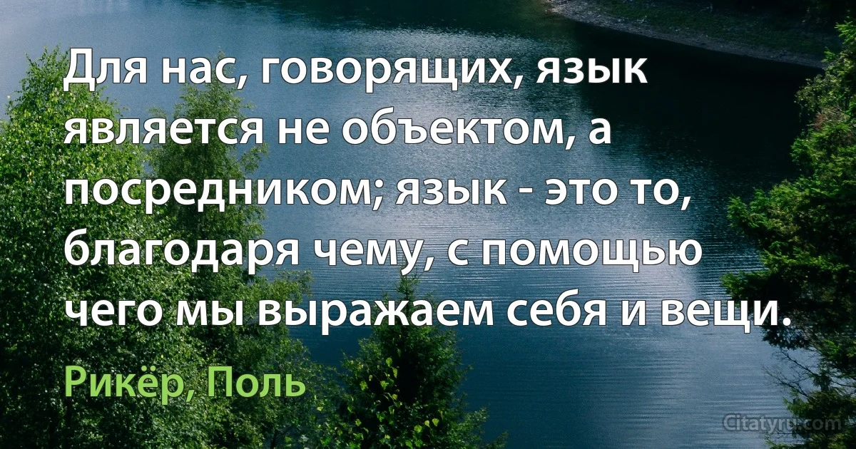 Для нас, говорящих, язык является не объектом, а посредником; язык - это то, благодаря чему, с помощью чего мы выражаем себя и вещи. (Рикёр, Поль)