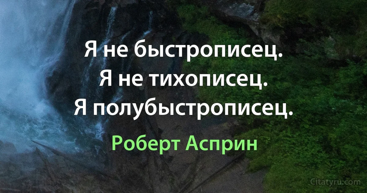 Я не быстрописец.
Я не тихописец.
Я полубыстрописец. (Роберт Асприн)