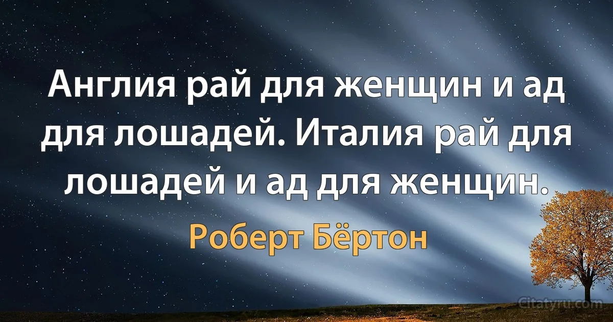 Англия рай для женщин и ад для лошадей. Италия рай для лошадей и ад для женщин. (Роберт Бёртон)