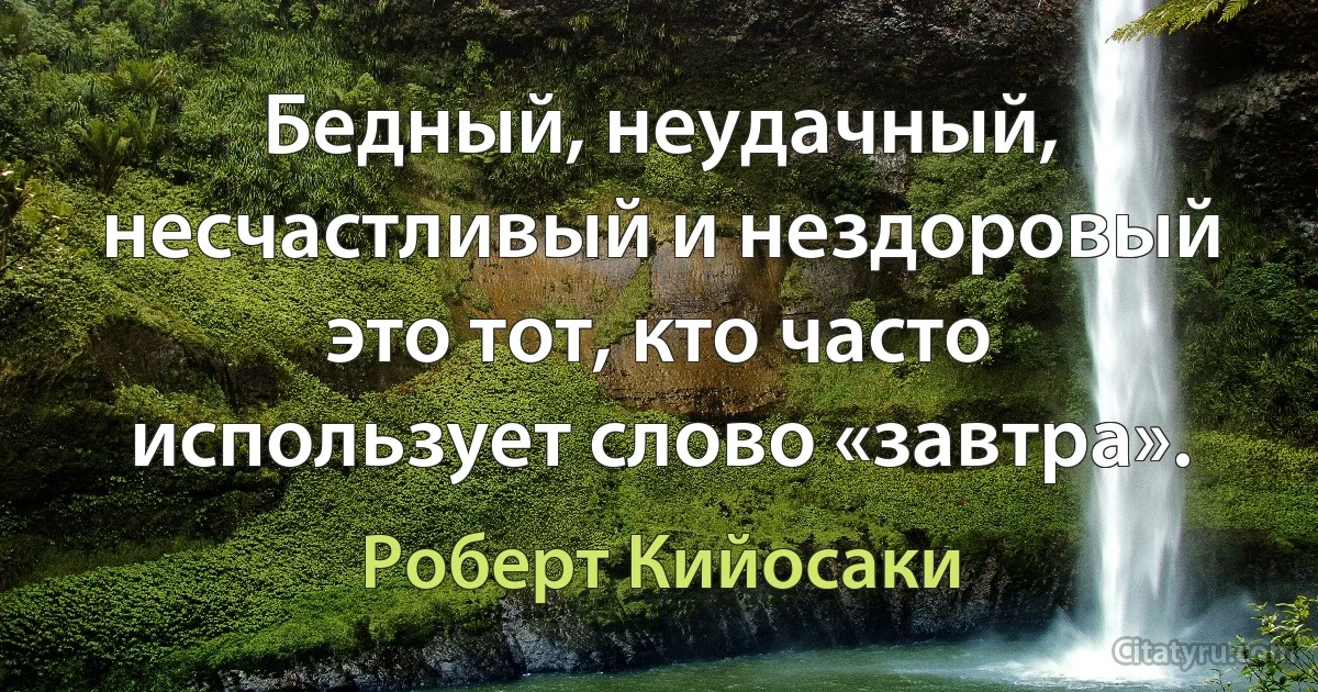 Бедный, неудачный, несчастливый и нездоровый это тот, кто часто использует слово «завтра». (Роберт Кийосаки)