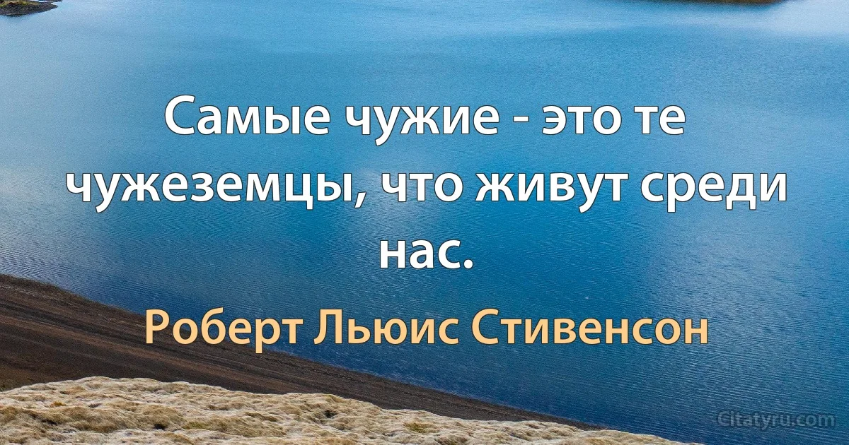 Самые чужие - это те чужеземцы, что живут среди нас. (Роберт Льюис Стивенсон)