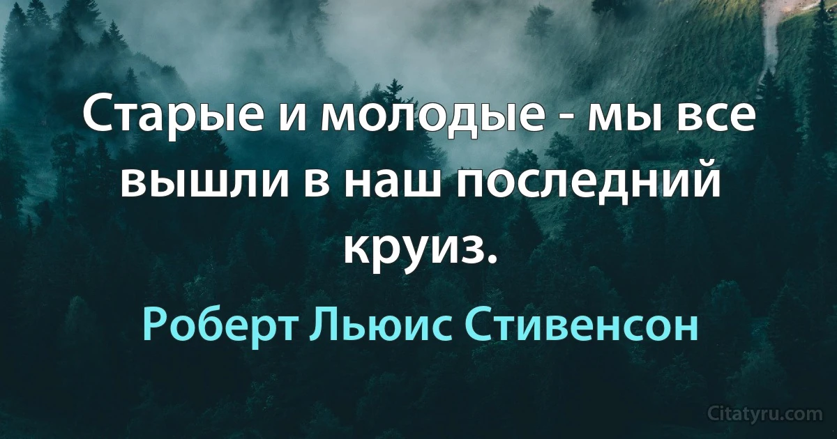 Старые и молодые - мы все вышли в наш последний круиз. (Роберт Льюис Стивенсон)