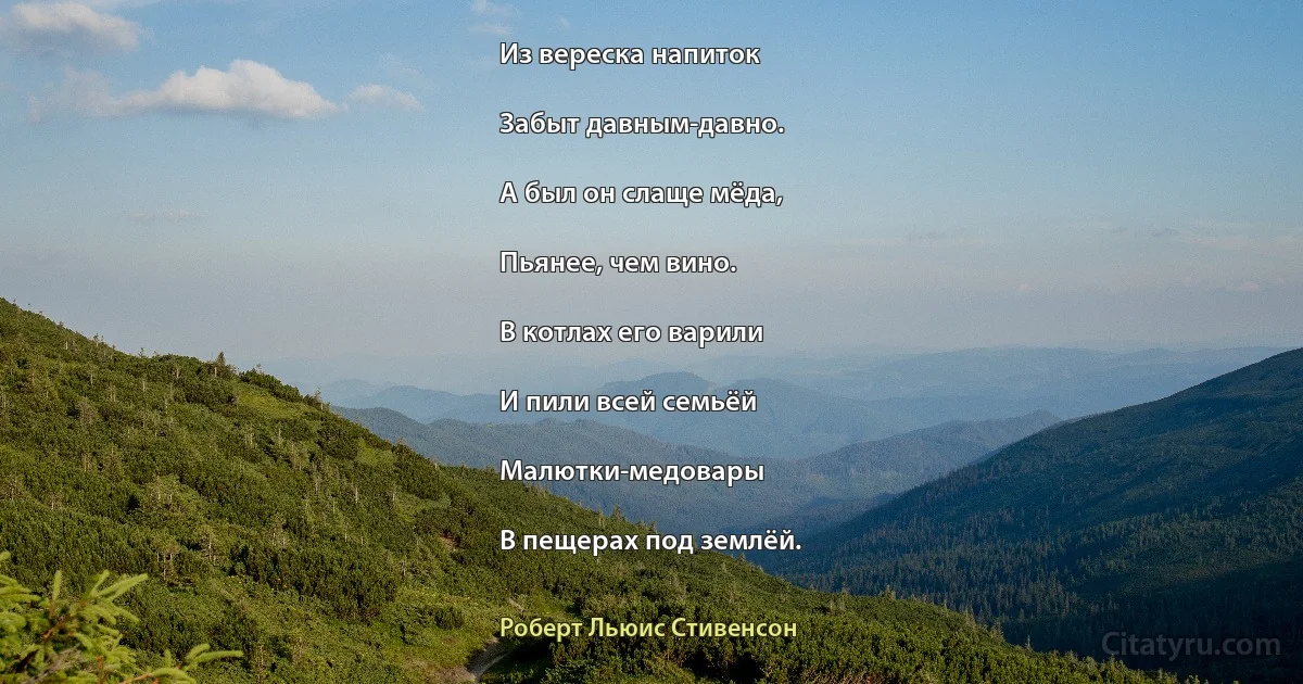 Из вереска напиток

Забыт давным-давно.

А был он слаще мёда,

Пьянее, чем вино.

В котлах его варили

И пили всей семьёй

Малютки-медовары

В пещерах под землёй. (Роберт Льюис Стивенсон)