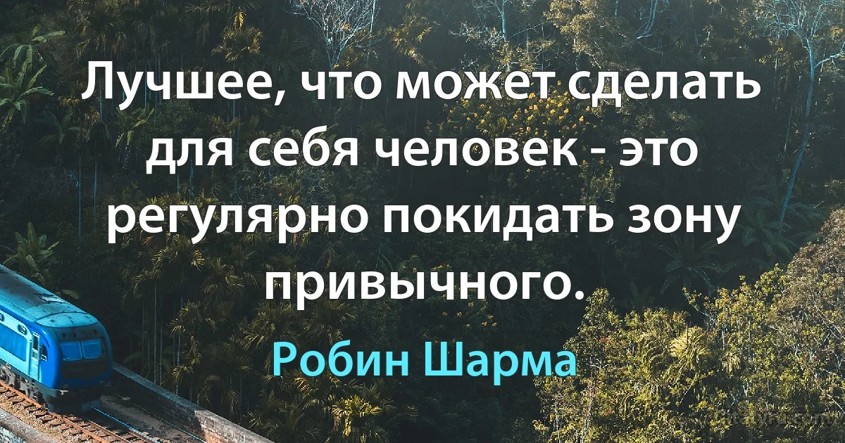 Лучшее, что может сделать для себя человек - это регулярно покидать зону привычного. (Робин Шарма)