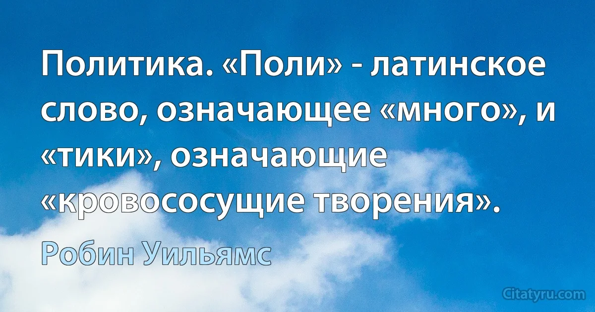 Политика. «Поли» - латинское слово, означающее «много», и «тики», означающие «кровососущие творения». (Робин Уильямс)