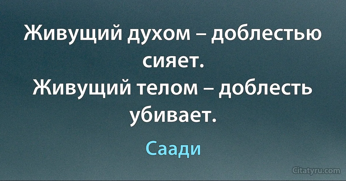 Живущий духом – доблестью сияет.
Живущий телом – доблесть убивает. (Саади)