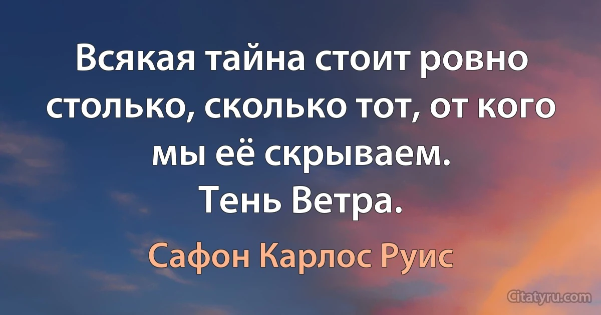 Всякая тайна стоит ровно столько, сколько тот, от кого мы её скрываем.
Тень Ветра. (Сафон Карлос Руис)