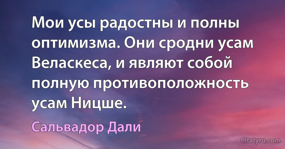 Мои усы радостны и полны оптимизма. Они сродни усам Веласкеса, и являют собой полную противоположность усам Ницше. (Сальвадор Дали)