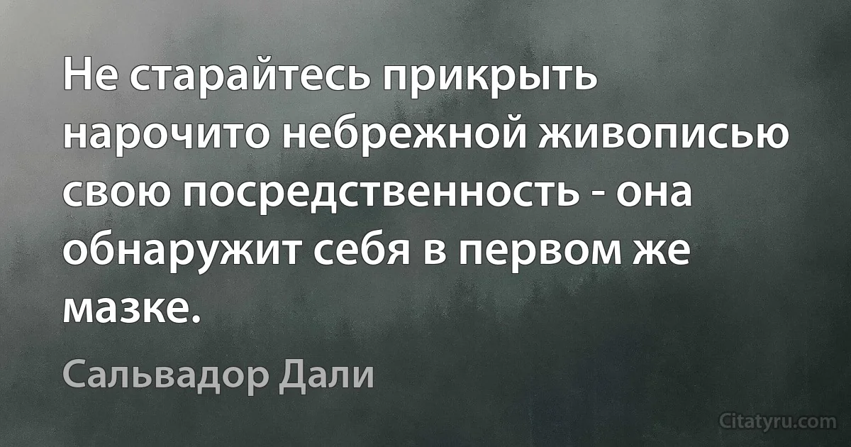 Не старайтесь прикрыть нарочито небрежной живописью свою посредственность - она обнаружит себя в первом же мазке. (Сальвадор Дали)