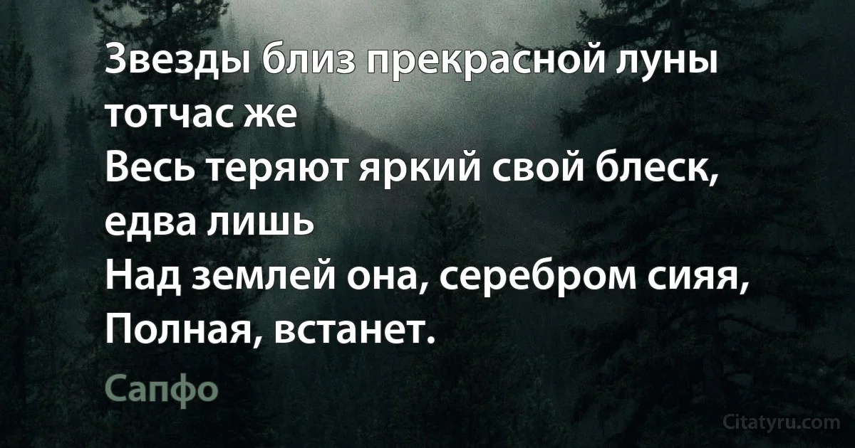 Звезды близ прекрасной луны тотчас же
Весь теряют яркий свой блеск, едва лишь
Над землей она, серебром сияя,
Полная, встанет. (Сапфо)