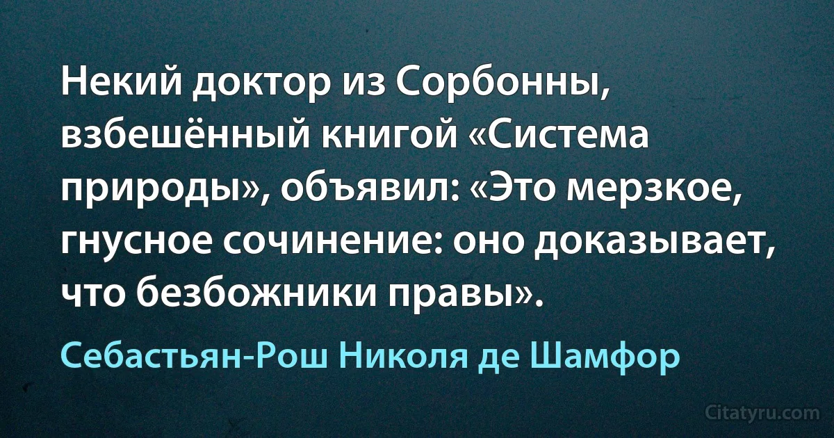 Некий доктор из Сорбонны, взбешённый книгой «Система природы», объявил: «Это мерзкое, гнусное сочинение: оно доказывает, что безбожники правы». (Себастьян-Рош Николя де Шамфор)