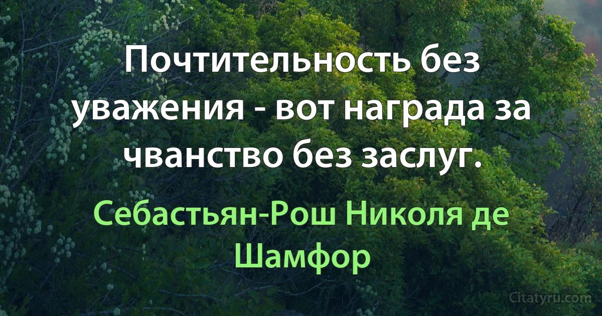 Почтительность без уважения - вот награда за чванство без заслуг. (Себастьян-Рош Николя де Шамфор)