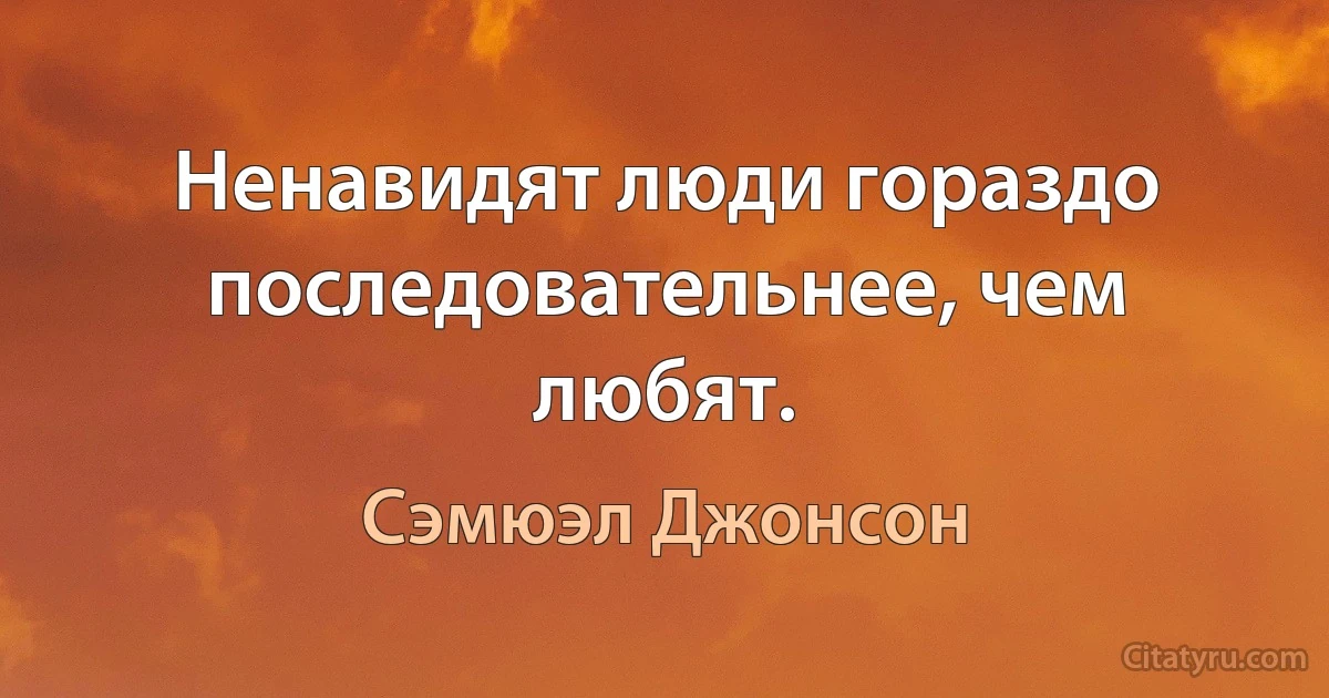 Ненавидят люди гораздо последовательнее, чем любят. (Сэмюэл Джонсон)